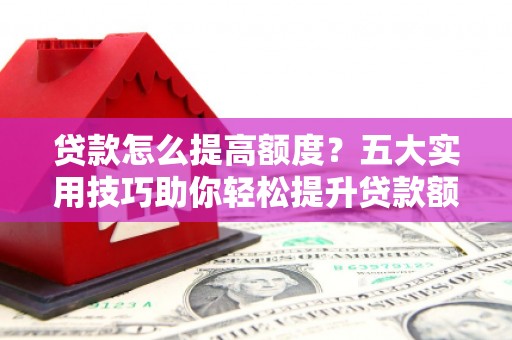 板芙贷款怎么提高额度？五大实用技巧助你轻松提升贷款额度