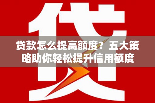 板芙贷款怎么提高额度？五大策略助你轻松提升信用额度