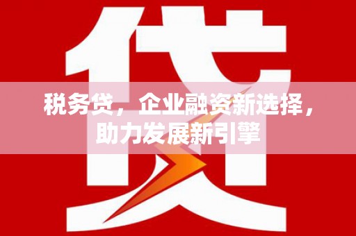 板芙税务贷，企业融资新选择，助力发展新引擎