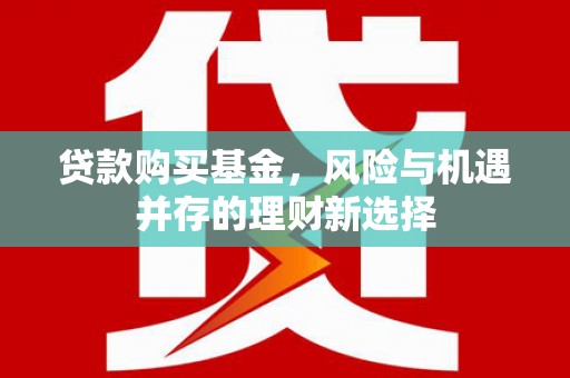 板芙贷款购买基金，风险与机遇并存的理财新选择