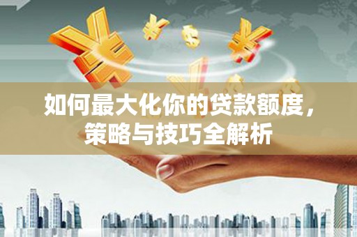 板芙如何最大化你的贷款额度，策略与技巧全解析